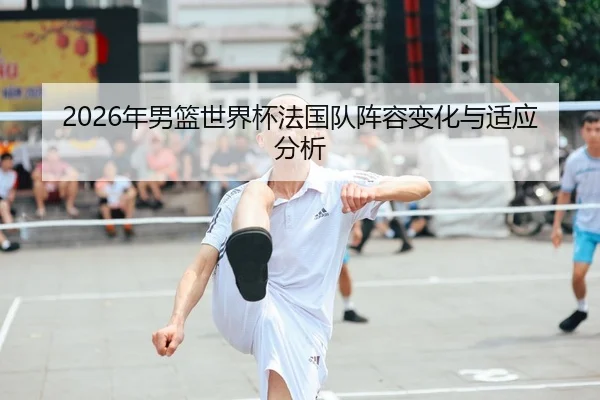 2026年男篮世界杯法国队阵容变化与适应分析