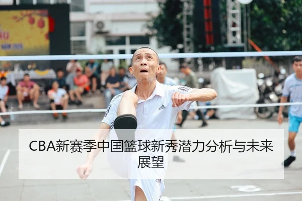 CBA新赛季中国篮球新秀潜力分析与未来展望