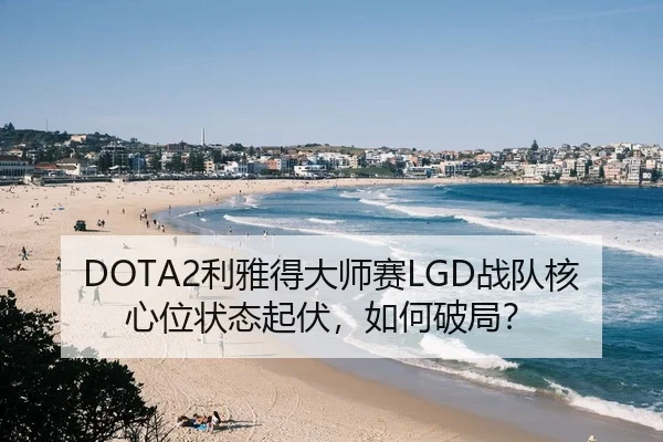 DOTA2利雅得大师赛LGD战队核心位状态起伏，如何破局？