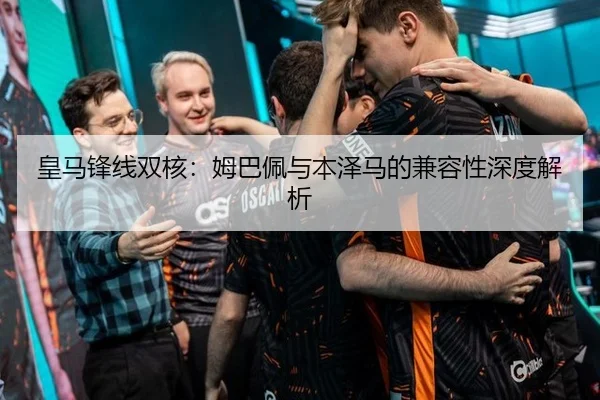 皇马锋线双核：姆巴佩与本泽马的兼容性深度解析