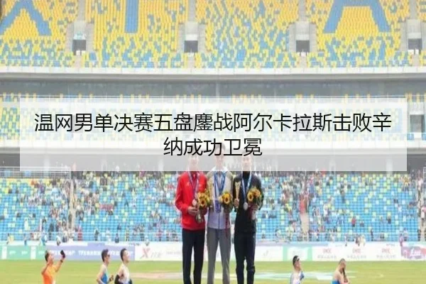 温网男单决赛五盘鏖战阿尔卡拉斯击败辛纳成功卫冕