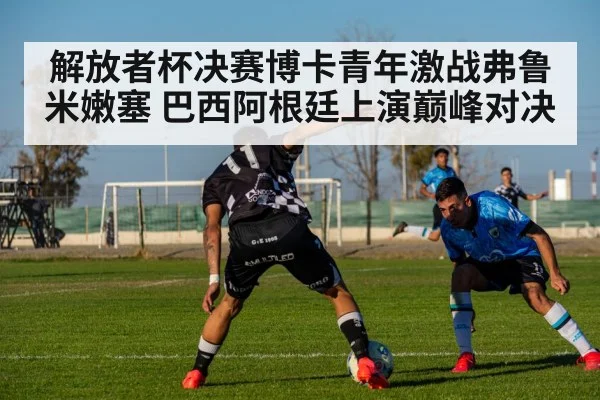 解放者杯决赛博卡青年激战弗鲁米嫩塞 巴西阿根廷上演巅峰对决