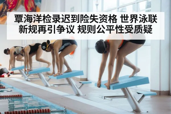 覃海洋检录迟到险失资格 世界泳联新规再引争议 规则公平性受质疑