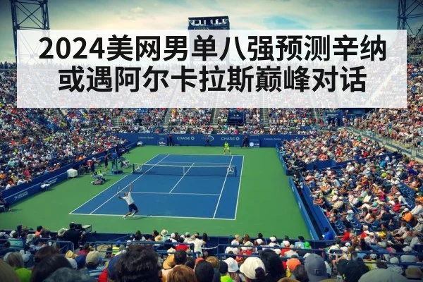 2024美网男单八强预测辛纳或遇阿尔卡拉斯巅峰对话