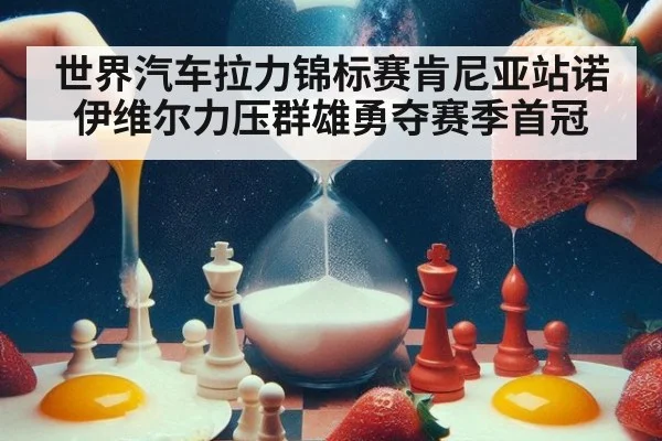 世界汽车拉力锦标赛肯尼亚站诺伊维尔力压群雄勇夺赛季首冠